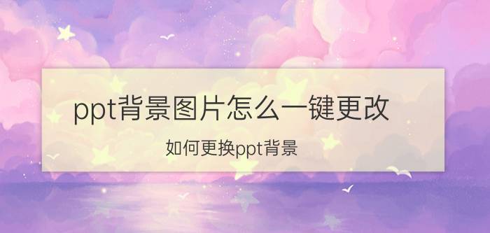 ppt背景图片怎么一键更改 如何更换ppt背景？